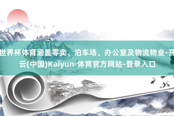 世界杯体育涵盖零卖、泊车场、办公室及物流物业-开云(中国)Kaiyun·体育官方网站-登录入口