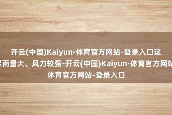 开云(中国)Kaiyun·体育官方网站-登录入口　　这次经过积累雨量大、风力较强-开云(中国)Kaiyun·体育官方网站-登录入口
