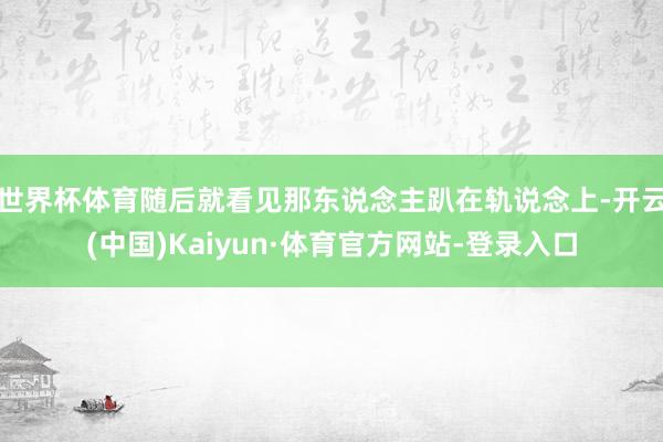 世界杯体育随后就看见那东说念主趴在轨说念上-开云(中国)Kaiyun·体育官方网站-登录入口