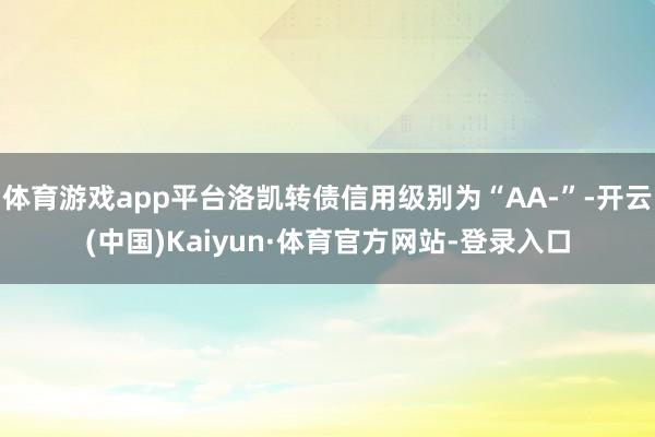 体育游戏app平台洛凯转债信用级别为“AA-”-开云(中国)Kaiyun·体育官方网站-登录入口