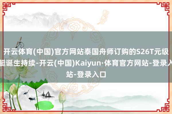 开云体育(中国)官方网站泰国舟师订购的S26T元级潜艇诞生持续-开云(中国)Kaiyun·体育官方网站-登录入口