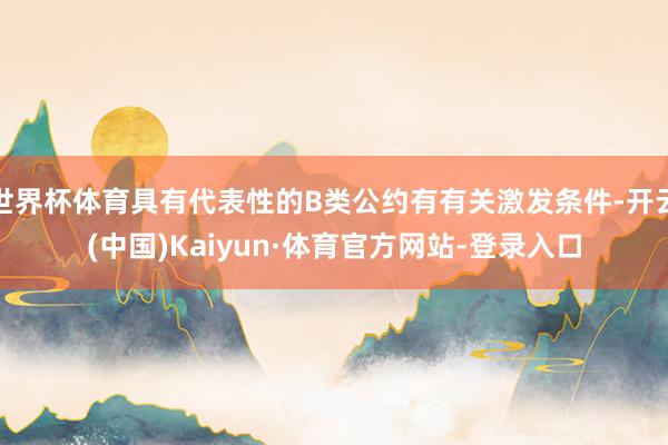 世界杯体育具有代表性的B类公约有有关激发条件-开云(中国)Kaiyun·体育官方网站-登录入口