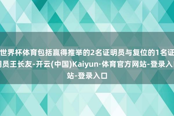 世界杯体育包括赢得推举的2名证明员与复位的1名证明员王长友-开云(中国)Kaiyun·体育官方网站-登录入口