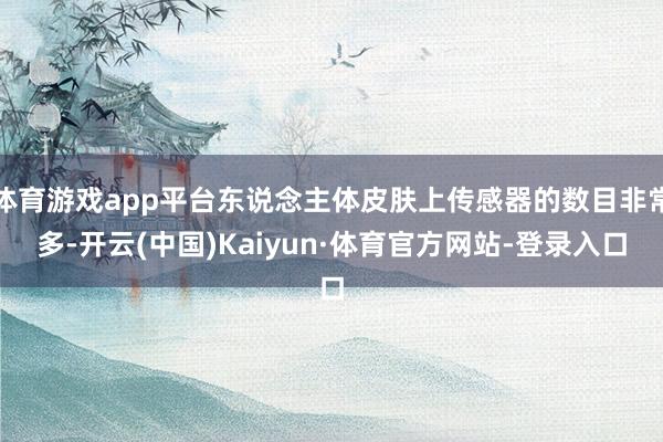 体育游戏app平台东说念主体皮肤上传感器的数目非常多-开云(中国)Kaiyun·体育官方网站-登录入口
