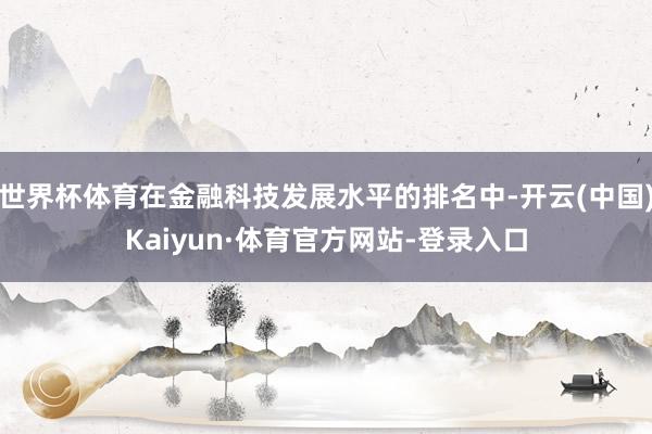 世界杯体育在金融科技发展水平的排名中-开云(中国)Kaiyun·体育官方网站-登录入口