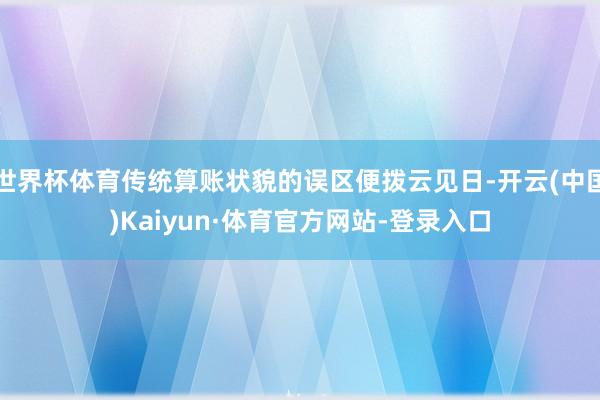 世界杯体育传统算账状貌的误区便拨云见日-开云(中国)Kaiyun·体育官方网站-登录入口