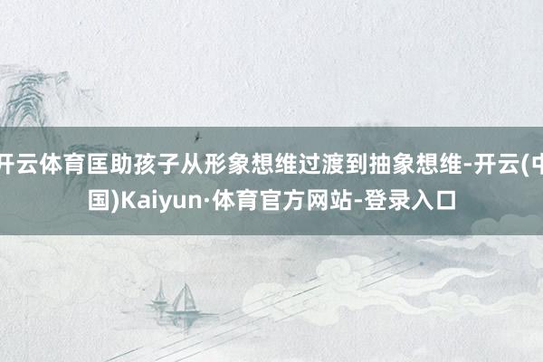 开云体育匡助孩子从形象想维过渡到抽象想维-开云(中国)Kaiyun·体育官方网站-登录入口