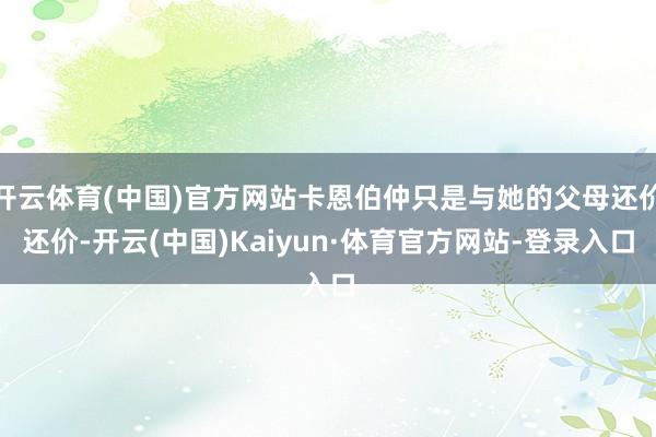 开云体育(中国)官方网站卡恩伯仲只是与她的父母还价还价-开云(中国)Kaiyun·体育官方网站-登录入口