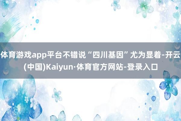 体育游戏app平台不错说“四川基因”尤为显着-开云(中国)Kaiyun·体育官方网站-登录入口