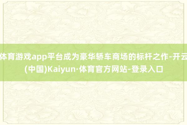 体育游戏app平台成为豪华轿车商场的标杆之作-开云(中国)Kaiyun·体育官方网站-登录入口