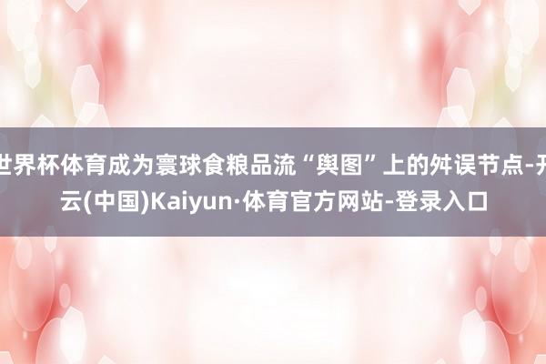 世界杯体育成为寰球食粮品流“舆图”上的舛误节点-开云(中国)Kaiyun·体育官方网站-登录入口