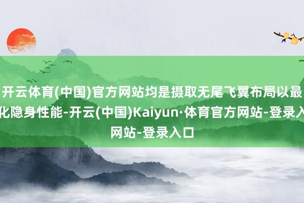 开云体育(中国)官方网站均是摄取无尾飞翼布局以最大化隐身性能-开云(中国)Kaiyun·体育官方网站-登录入口
