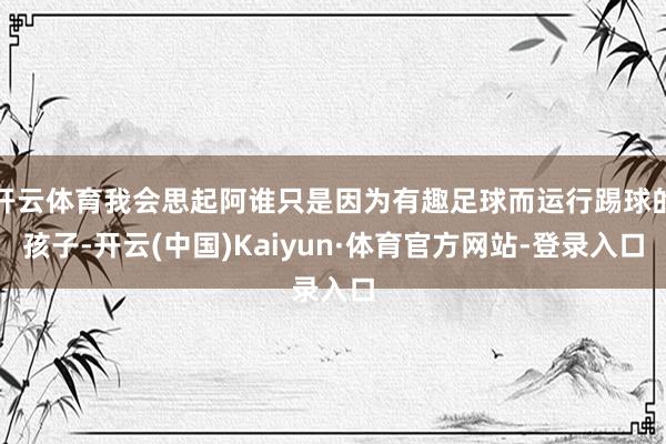 开云体育我会思起阿谁只是因为有趣足球而运行踢球的孩子-开云(中国)Kaiyun·体育官方网站-登录入口