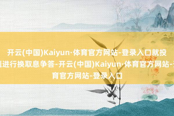 开云(中国)Kaiyun·体育官方网站-登录入口就投资者问题进行换取息争答-开云(中国)Kaiyun·体育官方网站-登录入口