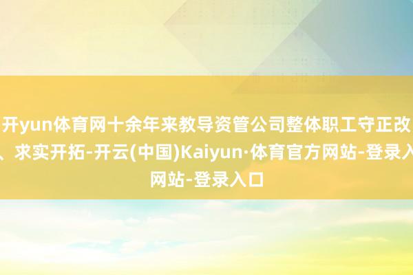 开yun体育网十余年来教导资管公司整体职工守正改动、求实开拓-开云(中国)Kaiyun·体育官方网站-登录入口
