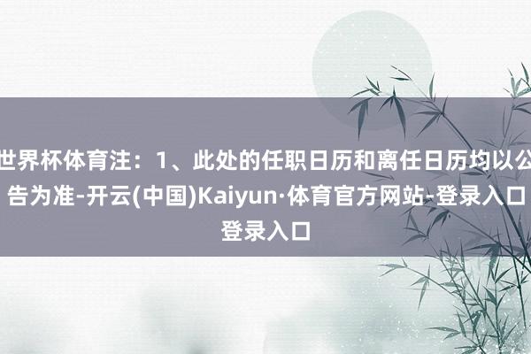 世界杯体育注：1、此处的任职日历和离任日历均以公告为准-开云(中国)Kaiyun·体育官方网站-登录入口