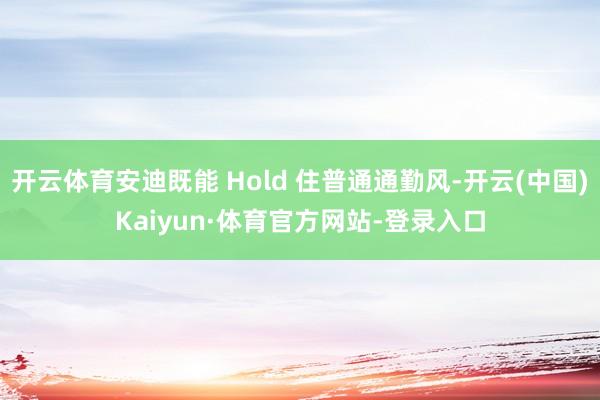 开云体育安迪既能 Hold 住普通通勤风-开云(中国)Kaiyun·体育官方网站-登录入口