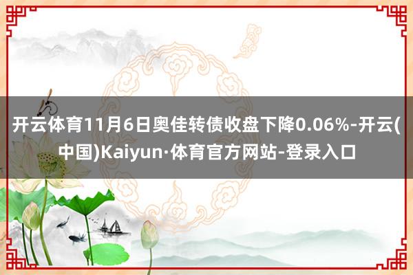 开云体育11月6日奥佳转债收盘下降0.06%-开云(中国)Kaiyun·体育官方网站-登录入口