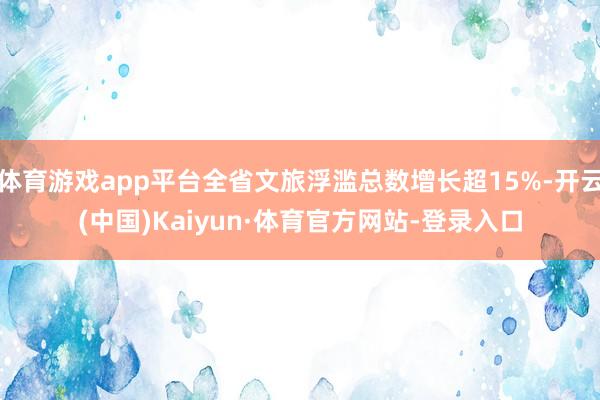 体育游戏app平台全省文旅浮滥总数增长超15%-开云(中国)Kaiyun·体育官方网站-登录入口