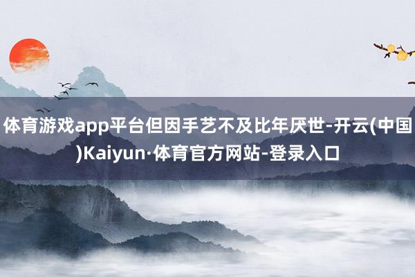 体育游戏app平台但因手艺不及比年厌世-开云(中国)Kaiyun·体育官方网站-登录入口
