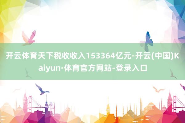 开云体育天下税收收入153364亿元-开云(中国)Kaiyun·体育官方网站-登录入口