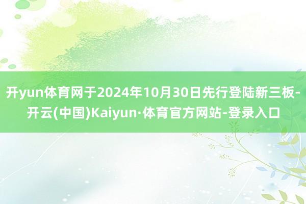 开yun体育网于2024年10月30日先行登陆新三板-开云(中国)Kaiyun·体育官方网站-登录入口