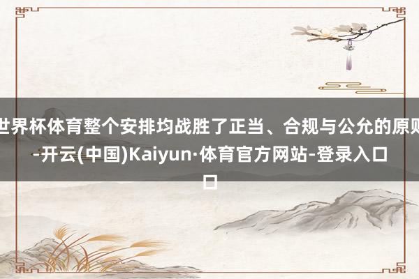 世界杯体育整个安排均战胜了正当、合规与公允的原则-开云(中国)Kaiyun·体育官方网站-登录入口