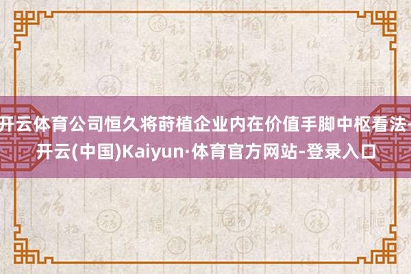 开云体育公司恒久将莳植企业内在价值手脚中枢看法-开云(中国)Kaiyun·体育官方网站-登录入口