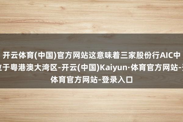 开云体育(中国)官方网站这意味着三家股份行AIC中有两家位于粤港澳大湾区-开云(中国)Kaiyun·体育官方网站-登录入口