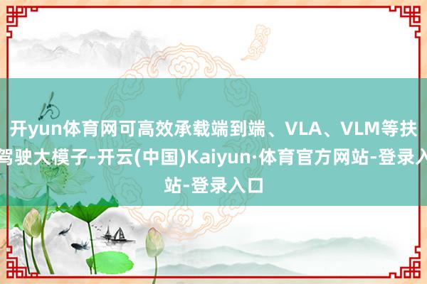 开yun体育网可高效承载端到端、VLA、VLM等扶助驾驶大模子-开云(中国)Kaiyun·体育官方网站-登录入口
