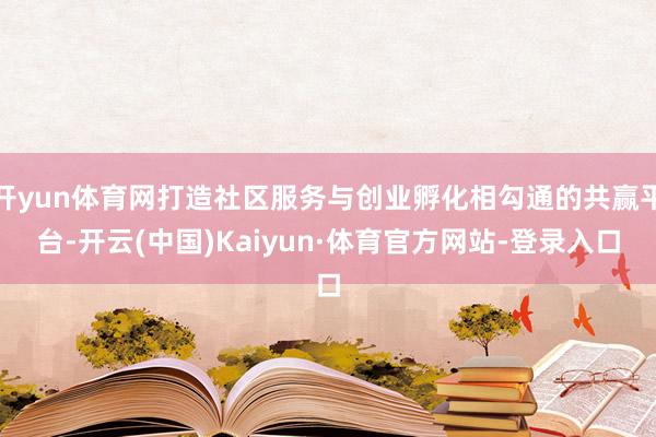 开yun体育网打造社区服务与创业孵化相勾通的共赢平台-开云(中国)Kaiyun·体育官方网站-登录入口